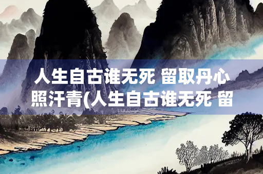 人生自古谁无死 留取丹心照汗青(人生自古谁无死 留取丹心照汗青是谁写的)