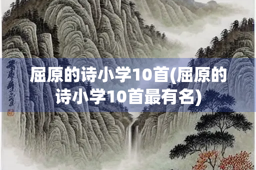 屈原的诗小学10首(屈原的诗小学10首最有名)