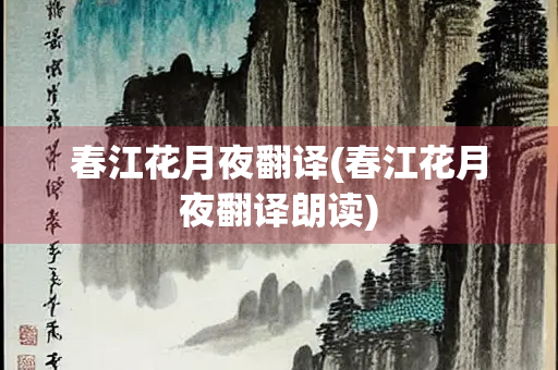 春江花月夜翻译(春江花月夜翻译朗读)