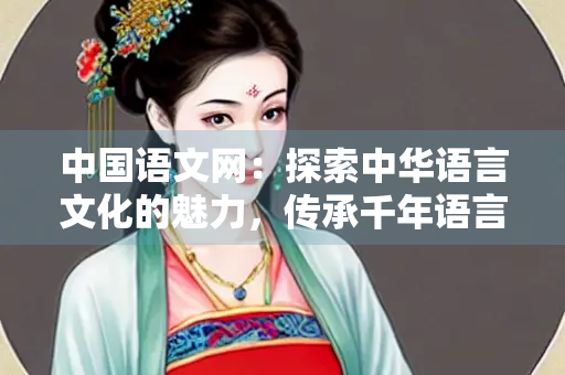 中国语文网：探索中华语言文化的魅力，传承千年语言之美