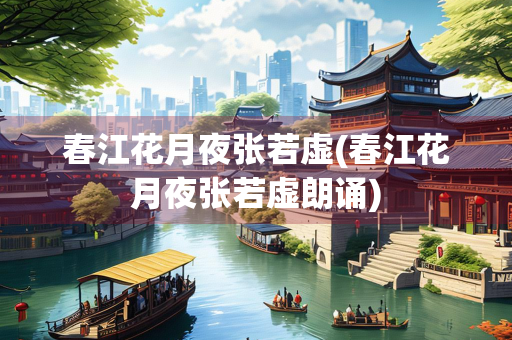 春江花月夜张若虚(春江花月夜张若虚朗诵)