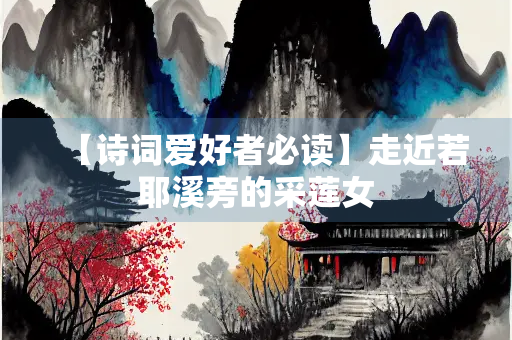 【诗词爱好者必读】走近若耶溪旁的采莲女