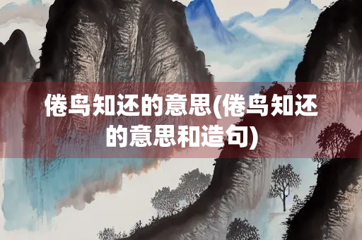 倦鸟知还的意思(倦鸟知还的意思和造句)