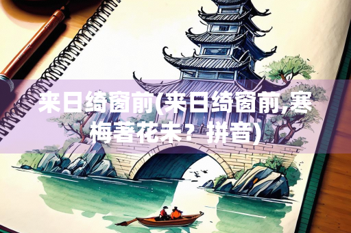 来日绮窗前(来日绮窗前,寒梅著花未？拼音)