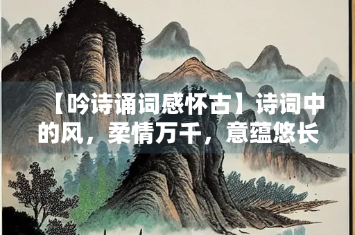【吟诗诵词感怀古】诗词中的风，柔情万千，意蕴悠长