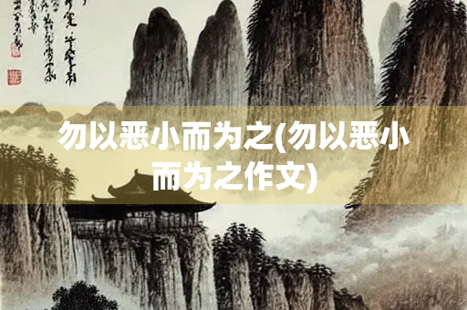 勿以恶小而为之(勿以恶小而为之作文)