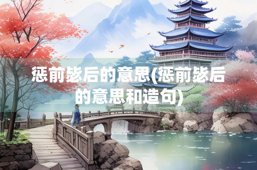 惩前毖后的意思(惩前毖后的意思和造句)
