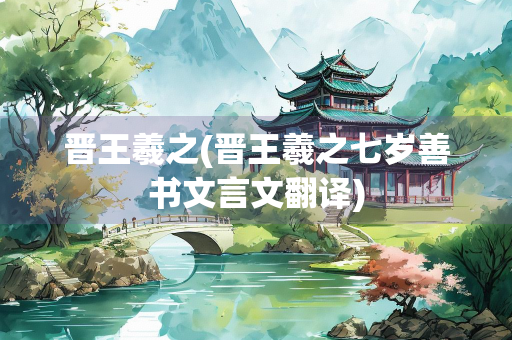 晋王羲之(晋王羲之七岁善书文言文翻译)