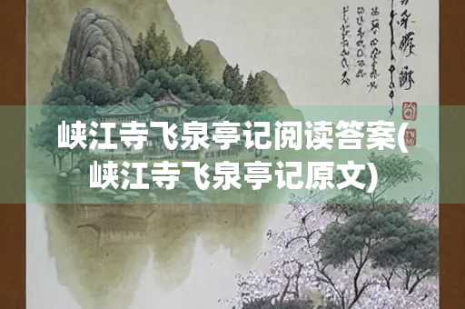 峡江寺飞泉亭记阅读答案(峡江寺飞泉亭记原文)
