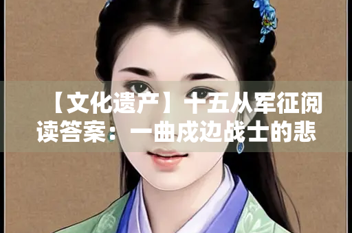 【文化遗产】十五从军征阅读答案：一曲戍边战士的悲壮篇章