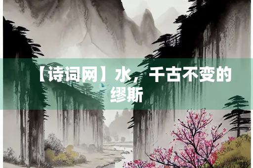 【诗词网】水，千古不变的缪斯