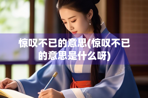 惊叹不已的意思(惊叹不已的意思是什么呀)