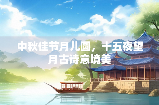 中秋佳节月儿圆，十五夜望月古诗意境美
