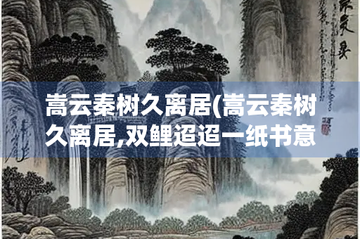 嵩云秦树久离居(嵩云秦树久离居,双鲤迢迢一纸书意思)