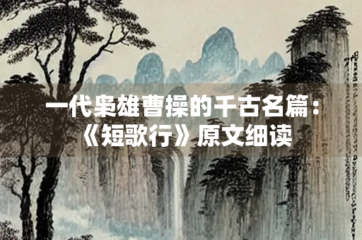 一代枭雄曹操的千古名篇：《短歌行》原文细读
