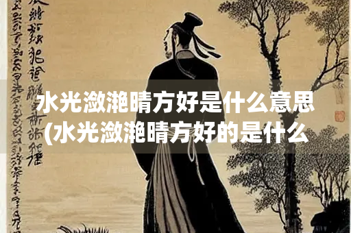 水光潋滟晴方好是什么意思(水光潋滟晴方好的是什么意思)