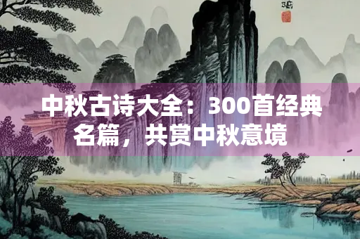 中秋古诗大全：300首经典名篇，共赏中秋意境