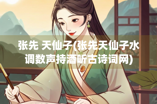 张先 天仙子(张先天仙子水调数声持酒听古诗词网)