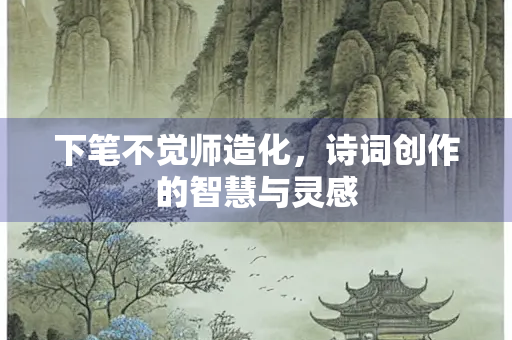 下笔不觉师造化，诗词创作的智慧与灵感
