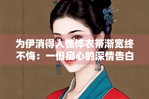 为伊消得人憔悴衣带渐宽终不悔：一份痴心的深情告白