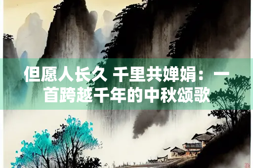 但愿人长久 千里共婵娟：一首跨越千年的中秋颂歌