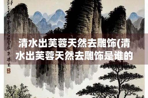清水出芙蓉天然去雕饰(清水出芙蓉天然去雕饰是谁的诗歌)