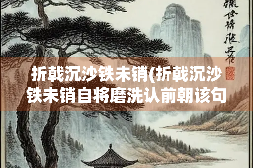 折戟沉沙铁未销(折戟沉沙铁未销自将磨洗认前朝该句描述的场景均属虚构)