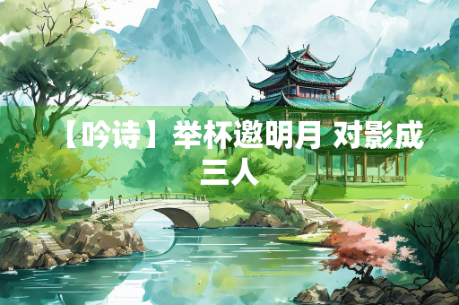 【吟诗】举杯邀明月 对影成三人