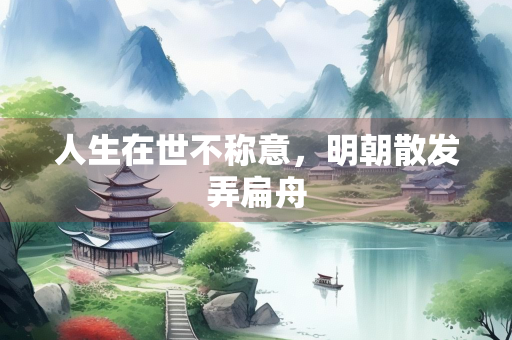 人生在世不称意，明朝散发弄扁舟