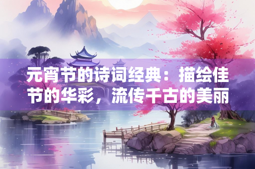 元宵节的诗词经典：描绘佳节的华彩，流传千古的美丽
