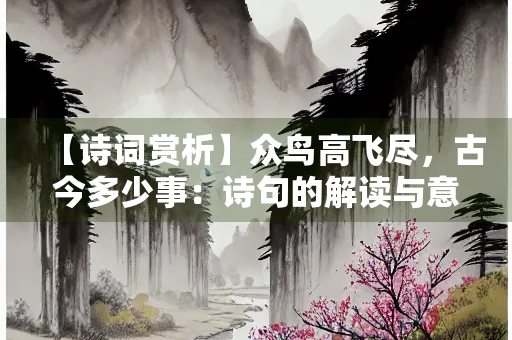 【诗词赏析】众鸟高飞尽，古今多少事：诗句的解读与意境分析