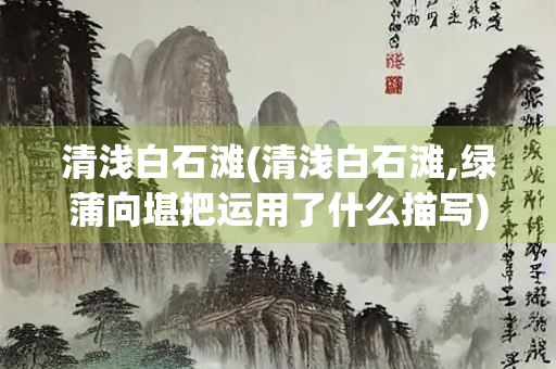 清浅白石滩(清浅白石滩,绿蒲向堪把运用了什么描写)