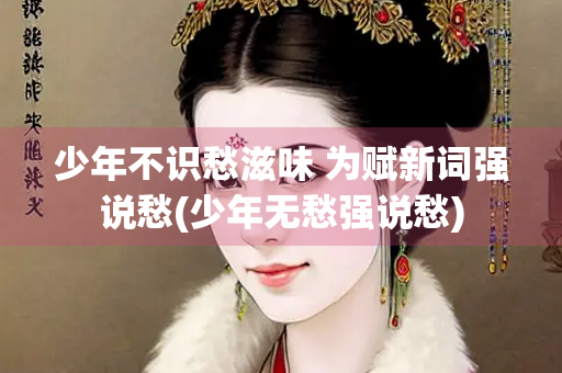 少年不识愁滋味 为赋新词强说愁(少年无愁强说愁)