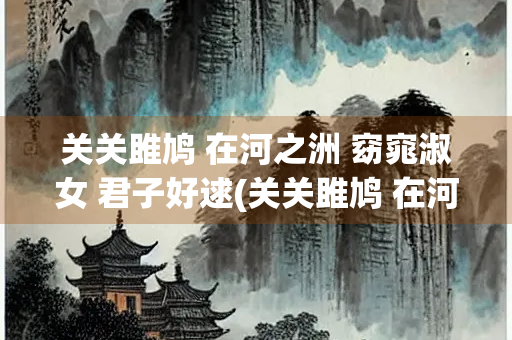 关关雎鸠 在河之洲 窈窕淑女 君子好逑(关关雎鸠 在河之洲 窈窕淑女 君子好逑英文)