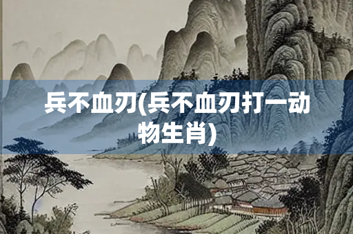 兵不血刃(兵不血刃打一动物生肖)