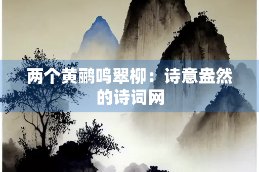两个黄鹂鸣翠柳：诗意盎然的诗词网