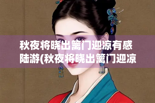 秋夜将晓出篱门迎凉有感 陆游(秋夜将晓出篱门迎凉有感 陆游(送) 三万里河东入海, 五)