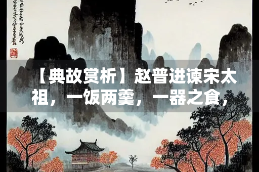 【典故赏析】赵普进谏宋太祖，一饭两羹，一器之食，散发余资与穷困亲邻