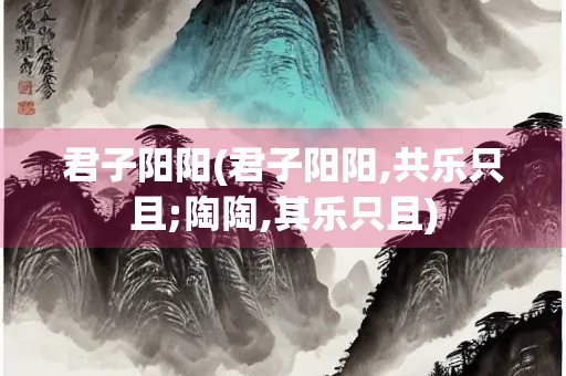 君子阳阳(君子阳阳,共乐只且;陶陶,其乐只且)