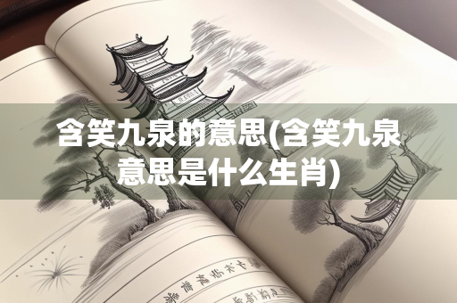 含笑九泉的意思(含笑九泉意思是什么生肖)
