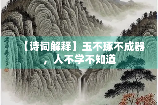 【诗词解释】玉不琢不成器，人不学不知道