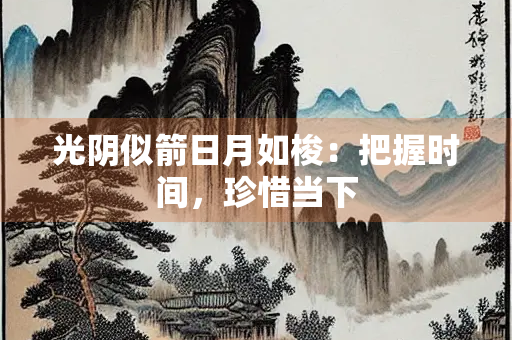 光阴似箭日月如梭：把握时间，珍惜当下
