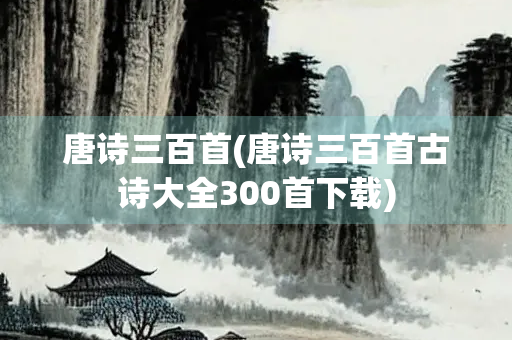 唐诗三百首(唐诗三百首古诗大全300首下载)