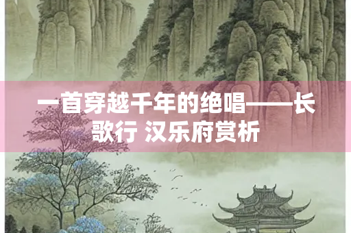 一首穿越千年的绝唱——长歌行 汉乐府赏析