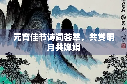 元宵佳节诗词荟萃，共赏明月共婵娟
