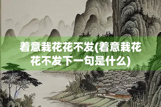 着意栽花花不发(着意栽花花不发下一句是什么)