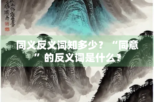 同义反义词知多少？“同意”的反义词是什么？