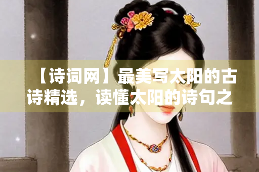 【诗词网】最美写太阳的古诗精选，读懂太阳的诗句之美