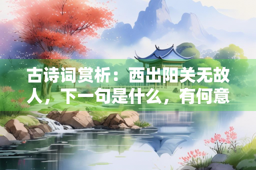 古诗词赏析：西出阳关无故人，下一句是什么，有何意境