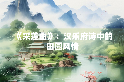 《采莲曲》：汉乐府诗中的田园风情